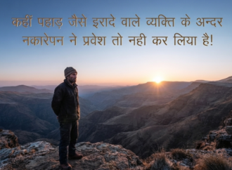 कहीं पहाड़ जैसे इरादे वाले व्यक्ति के अन्दरनकारेपन ने प्रवेश तो नही कर लिया है!